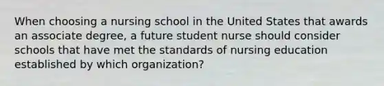 When choosing a nursing school in the United States that awards an associate degree, a future student nurse should consider schools that have met the standards of nursing education established by which organization?