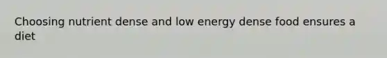 Choosing nutrient dense and low energy dense food ensures a diet