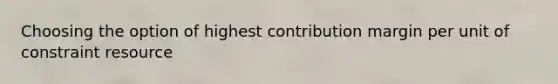 Choosing the option of highest contribution margin per unit of constraint resource