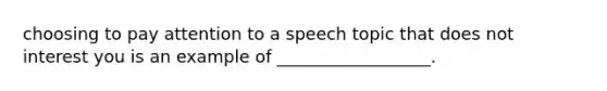 choosing to pay attention to a speech topic that does not interest you is an example of __________________.