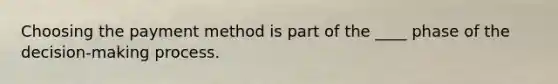 Choosing the payment method is part of the ____ phase of the decision-making process.