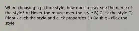 When choosing a picture style, how does a user see the name of the style? A) Hover the mouse over the style B) Click the style C) Right - click the style and click properties D) Double - click the style