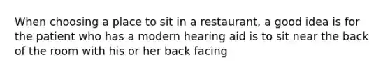 When choosing a place to sit in a restaurant, a good idea is for the patient who has a modern hearing aid is to sit near the back of the room with his or her back facing