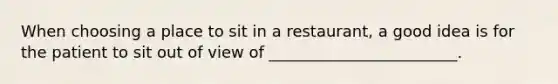 When choosing a place to sit in a restaurant, a good idea is for the patient to sit out of view of ________________________.