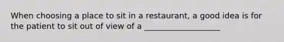 When choosing a place to sit in a restaurant, a good idea is for the patient to sit out of view of a ___________________