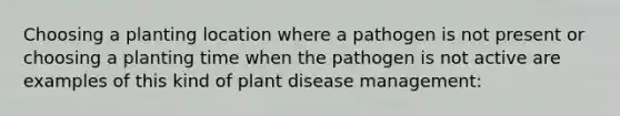 Choosing a planting location where a pathogen is not present or choosing a planting time when the pathogen is not active are examples of this kind of plant disease management: