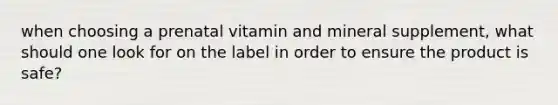 when choosing a prenatal vitamin and mineral supplement, what should one look for on the label in order to ensure the product is safe?