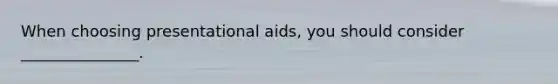 When choosing presentational aids, you should consider _______________.