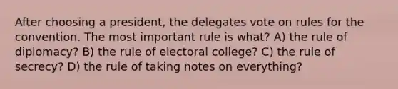 After choosing a president, the delegates vote on rules for the convention. The most important rule is what? A) the rule of diplomacy? B) the rule of electoral college? C) the rule of secrecy? D) the rule of taking notes on everything?