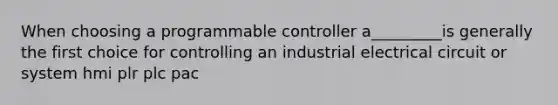 When choosing a programmable controller a_________is generally the first choice for controlling an industrial electrical circuit or system hmi plr plc pac