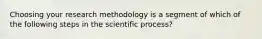 Choosing your research methodology is a segment of which of the following steps in the scientific process?