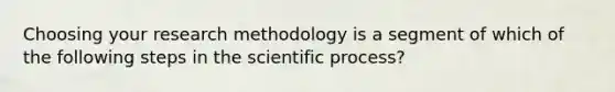 Choosing your research methodology is a segment of which of the following steps in the scientific process?