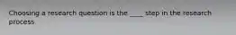 Choosing a research question is the ____ step in the research process