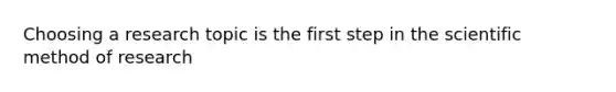 Choosing a research topic is the first step in the scientific method of research