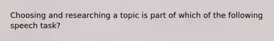 Choosing and researching a topic is part of which of the following speech task?