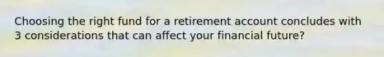 Choosing the right fund for a retirement account concludes with 3 considerations that can affect your financial future?