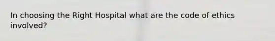 In choosing the Right Hospital what are the code of ethics involved?