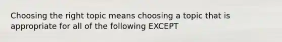 Choosing the right topic means choosing a topic that is appropriate for all of the following EXCEPT