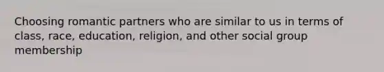 Choosing romantic partners who are similar to us in terms of class, race, education, religion, and other social group membership