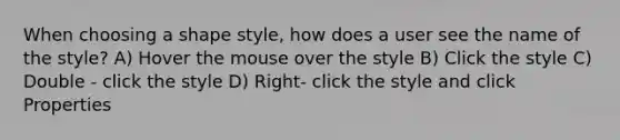 When choosing a shape style, how does a user see the name of the style? A) Hover the mouse over the style B) Click the style C) Double - click the style D) Right- click the style and click Properties