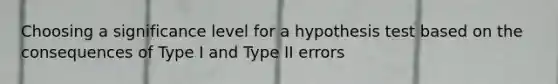 Choosing a significance level for a hypothesis test based on the consequences of Type I and Type II errors