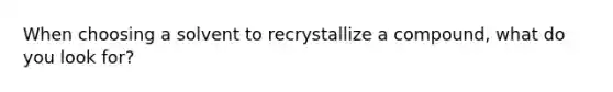 When choosing a solvent to recrystallize a compound, what do you look for?