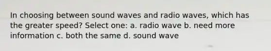 In choosing between sound waves and radio waves, which has the greater speed? Select one: a. radio wave b. need more information c. both the same d. sound wave