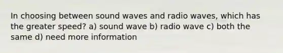 In choosing between sound waves and radio waves, which has the greater speed? a) sound wave b) radio wave c) both the same d) need more information