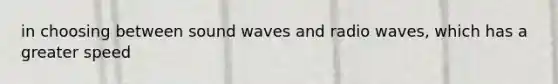 in choosing between sound waves and radio waves, which has a greater speed