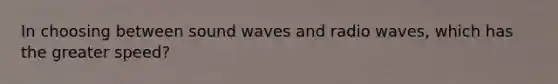 In choosing between sound waves and radio waves, which has the greater speed?