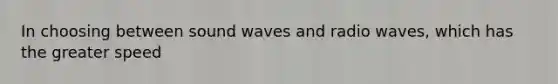 In choosing between sound waves and radio waves, which has the greater speed