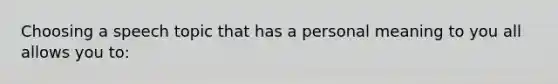 Choosing a speech topic that has a personal meaning to you all allows you to: