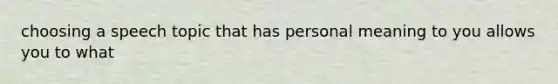 choosing a speech topic that has personal meaning to you allows you to what