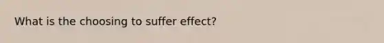 What is the choosing to suffer effect?