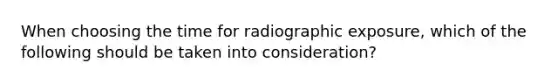 When choosing the time for radiographic exposure, which of the following should be taken into consideration?