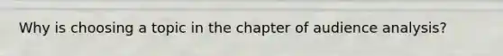 Why is choosing a topic in the chapter of audience analysis?