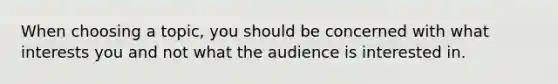 When choosing a topic, you should be concerned with what interests you and not what the audience is interested in.