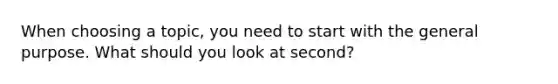 When choosing a topic, you need to start with the general purpose. What should you look at second?