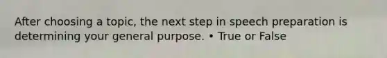 After choosing a topic, the next step in speech preparation is determining your general purpose. • True or False