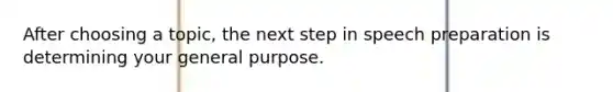 After choosing a topic, the next step in speech preparation is determining your general purpose.