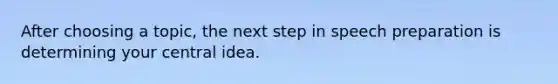 After choosing a topic, the next step in speech preparation is determining your central idea.