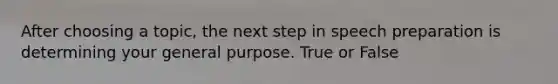 After choosing a topic, the next step in speech preparation is determining your general purpose. True or False