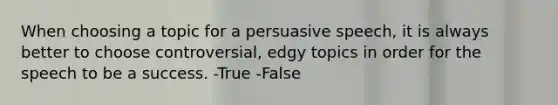 When choosing a topic for a persuasive speech, it is always better to choose controversial, edgy topics in order for the speech to be a success. -True -False