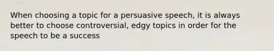 When choosing a topic for a persuasive speech, it is always better to choose controversial, edgy topics in order for the speech to be a success