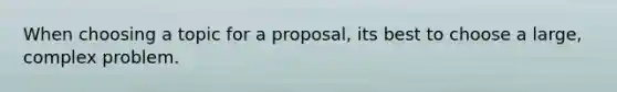 When choosing a topic for a proposal, its best to choose a large, complex problem.