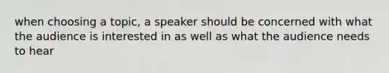 when choosing a topic, a speaker should be concerned with what the audience is interested in as well as what the audience needs to hear