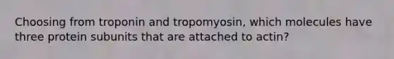 Choosing from troponin and tropomyosin, which molecules have three protein subunits that are attached to actin?