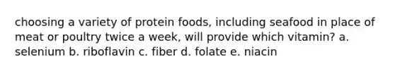 choosing a variety of protein foods, including seafood in place of meat or poultry twice a week, will provide which vitamin? a. selenium b. riboflavin c. fiber d. folate e. niacin