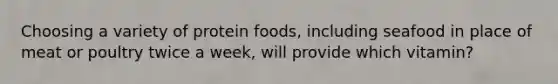 Choosing a variety of protein foods, including seafood in place of meat or poultry twice a week, will provide which vitamin?