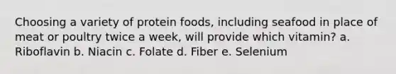 Choosing a variety of protein foods, including seafood in place of meat or poultry twice a week, will provide which vitamin? a. Riboflavin b. Niacin c. Folate d. Fiber e. Selenium